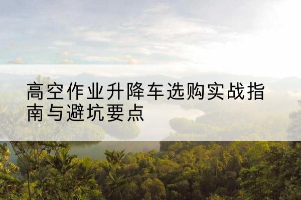 锡林郭勒盟升降车怎么选-高空作业升降车选购实战指南与避坑要点