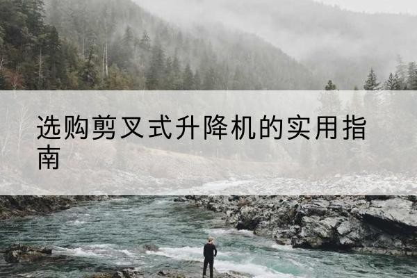 锡林郭勒盟剪叉式升降机怎么选-选购剪叉式升降机的实用指南