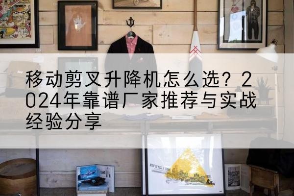 锡林郭勒盟升降平台厂家推荐-移动剪叉升降机怎么选？2024年靠谱厂家推荐与实战经验分享