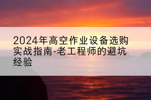 锡林郭勒盟高空作业升降机厂家推荐-2024年高空作业设备选购实战指南-老工程师的避坑经验