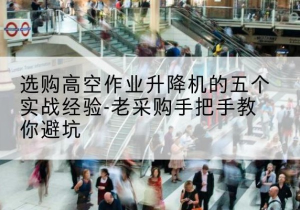 锡林郭勒盟高空作业升降机厂家-选购高空作业升降机的五个实战经验-老采购手把手教你避坑