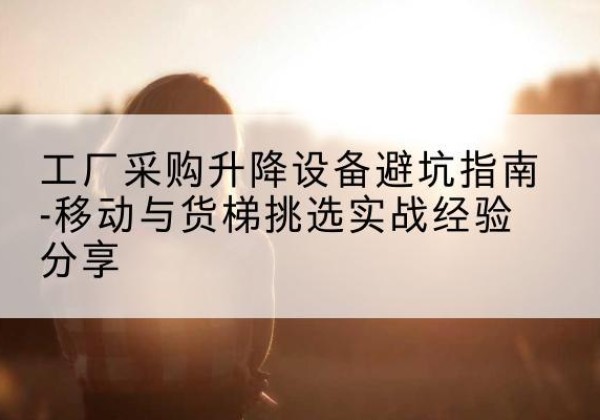 锡林郭勒盟移动式升降机怎么选-工厂采购升降设备避坑指南-移动与货梯挑选实战经验分享