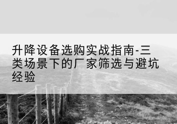 锡林郭勒盟移动式升降机厂家推荐-升降设备选购实战指南-三类场景下的厂家筛选与避坑经验