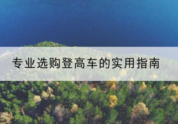 锡林郭勒盟电动登高车厂家推荐-专业选购登高车的实用指南