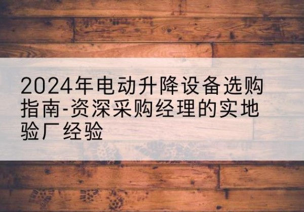 锡林郭勒盟电动剪叉升降平台厂家-2024年电动升降设备选购指南-资深采购经理的实地验厂经验