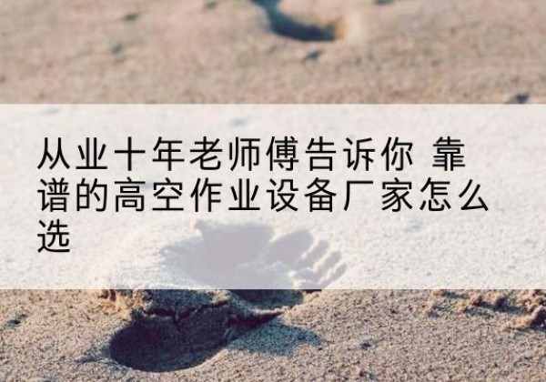 锡林郭勒盟高空作业升降机厂家推荐-从业十年老师傅告诉你 靠谱的高空作业设备厂家怎么选