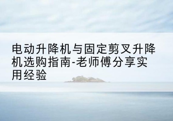 锡林郭勒盟电动升降机怎么选-电动升降机与固定剪叉升降机选购指南-老师傅分享实用经验
