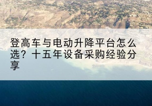 锡林郭勒盟登高车厂家厂家-登高车与电动升降平台怎么选？十五年设备采购经验分享