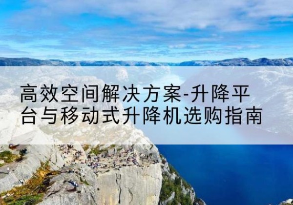 锡林郭勒盟升降平台厂家-*空间解决方案-升降平台与移动式升降机选购指南