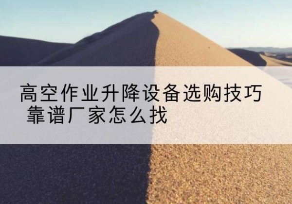 锡林郭勒盟电动升降平台厂家推荐-高空作业升降设备选购技巧 靠谱厂家怎么找