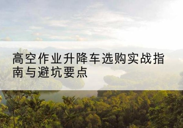 锡林郭勒盟升降车怎么选-高空作业升降车选购实战指南与避坑要点