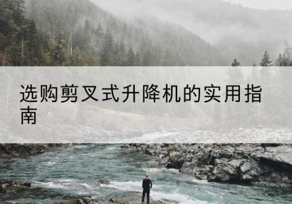 锡林郭勒盟剪叉式升降机怎么选-选购剪叉式升降机的实用指南