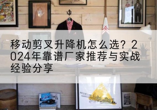 锡林郭勒盟升降平台厂家推荐-移动剪叉升降机怎么选？2024年靠谱厂家推荐与实战经验分享