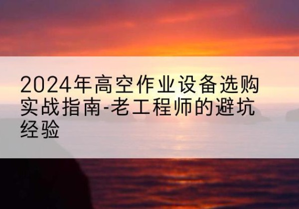 锡林郭勒盟高空作业升降机厂家推荐-2024年高空作业设备选购实战指南-老工程师的避坑经验