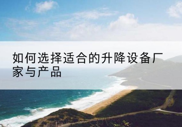 锡林郭勒盟电动升降平台厂家-如何选择适合的升降设备厂家与产品