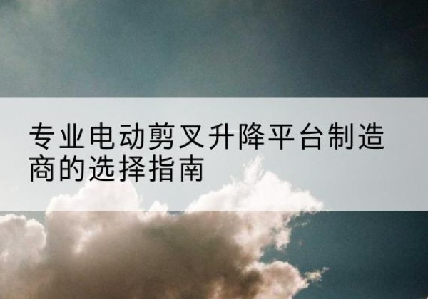 锡林郭勒盟电动剪叉升降平台厂家-专业电动剪叉升降平台制造商的选择指南