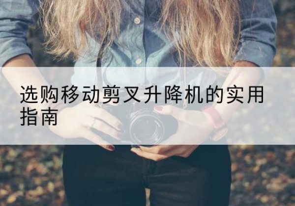 锡林郭勒盟移动剪叉升降机怎么选-选购移动剪叉升降机的实用指南