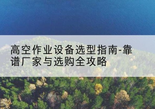 锡林郭勒盟升降车厂家-高空作业设备选型指南-靠谱厂家与选购全攻略